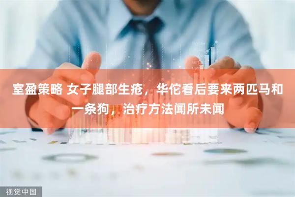 室盈策略 女子腿部生疮，华佗看后要来两匹马和一条狗，治疗方法闻所未闻