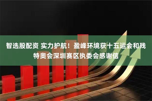 智选股配资 实力护航！盈峰环境获十五运会和残特奥会深圳赛区执委会感谢信