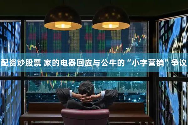 配资炒股票 家的电器回应与公牛的“小字营销”争议