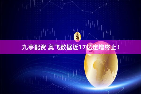 九亭配资 奥飞数据近17亿定增终止！