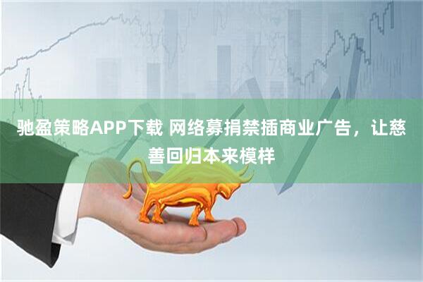 驰盈策略APP下载 网络募捐禁插商业广告，让慈善回归本来模样