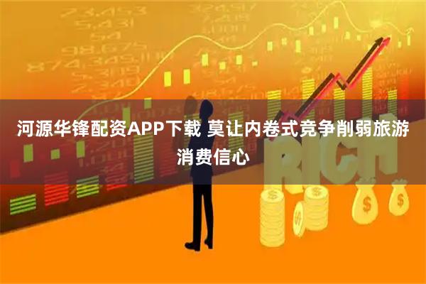 河源华锋配资APP下载 莫让内卷式竞争削弱旅游消费信心