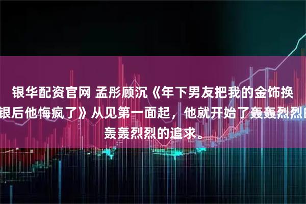 银华配资官网 孟彤顾沉《年下男友把我的金饰换成金包银后他悔疯了》从见第一面起，他就开始了轰轰烈烈的追求。