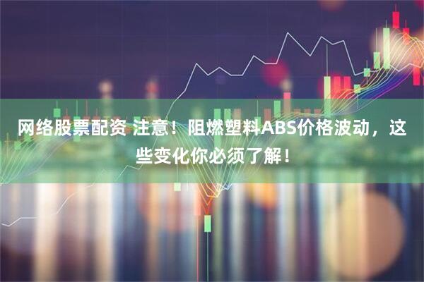 网络股票配资 注意！阻燃塑料ABS价格波动，这些变化你必须了解！