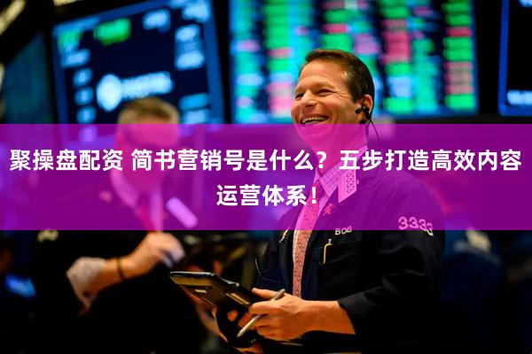 聚操盘配资 简书营销号是什么？五步打造高效内容运营体系！