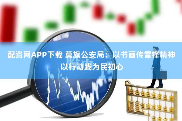 配资网APP下载 莫旗公安局：以书画传雷锋精神 以行动践为民初心