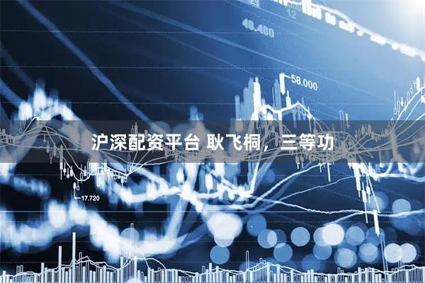 沪深配资平台 耿飞桐，三等功
